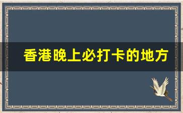 香港晚上必打卡的地方有哪些_香港打卡景点 彩虹